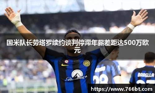 国米队长劳塔罗续约谈判停滞年薪差距达500万欧元